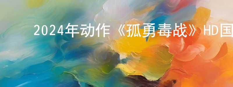 陈锦芸的动漫综艺大全,2024年动作《孤勇毒战》HD国语中字迅雷下载_电影天堂